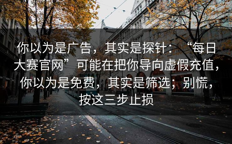 你以为是广告，其实是探针：“每日大赛官网”可能在把你导向虚假充值，你以为是免费，其实是筛选；别慌，按这三步止损