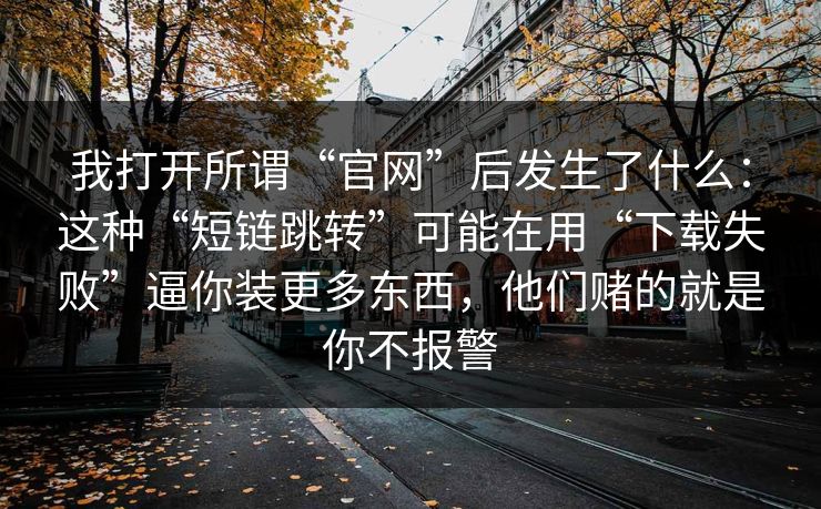我打开所谓“官网”后发生了什么：这种“短链跳转”可能在用“下载失败”逼你装更多东西，他们赌的就是你不报警