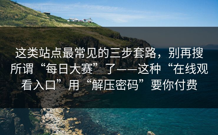 这类站点最常见的三步套路，别再搜所谓“每日大赛”了——这种“在线观看入口”用“解压密码”要你付费