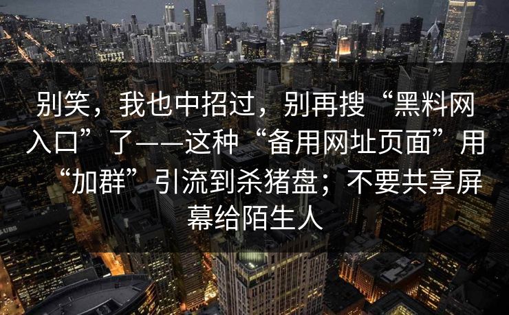 别笑，我也中招过，别再搜“黑料网入口”了——这种“备用网址页面”用“加群”引流到杀猪盘；不要共享屏幕给陌生人