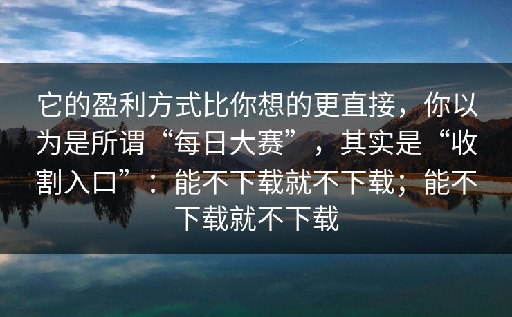 它的盈利方式比你想的更直接,你以为是所谓“每日大赛”,其实是“收割入口”:能不下载就不下载;能不下载就不下载 它的盈利方式比你想的更直接,你以为是所谓“每日大赛”,其实是“收割入口”:能不下载就不下载;能不下载就不下载