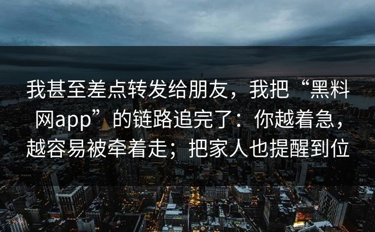 我甚至差点转发给朋友，我把“黑料网app”的链路追完了：你越着急，越容易被牵着走；把家人也提醒到位