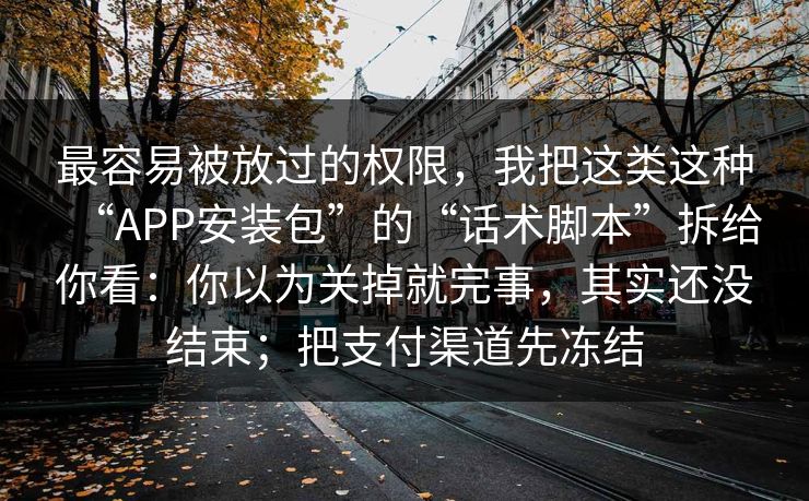 最容易被放过的权限，我把这类这种“APP安装包”的“话术脚本”拆给你看：你以为关掉就完事，其实还没结束；把支付渠道先冻结