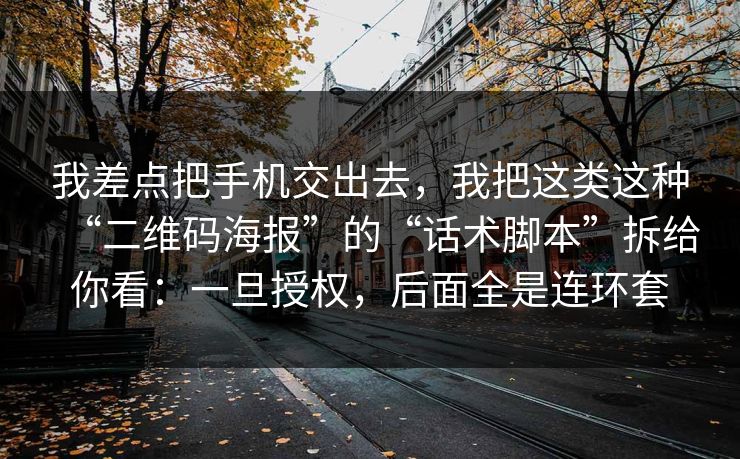 我差点把手机交出去，我把这类这种“二维码海报”的“话术脚本”拆给你看：一旦授权，后面全是连环套