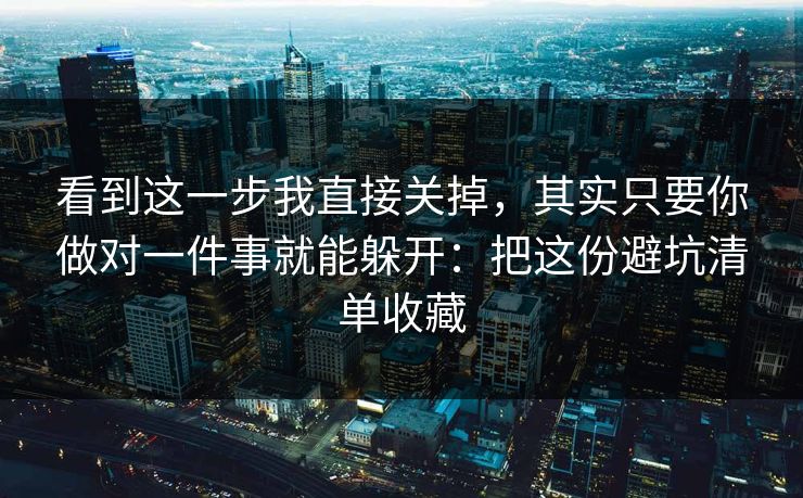看到这一步我直接关掉，其实只要你做对一件事就能躲开：把这份避坑清单收藏