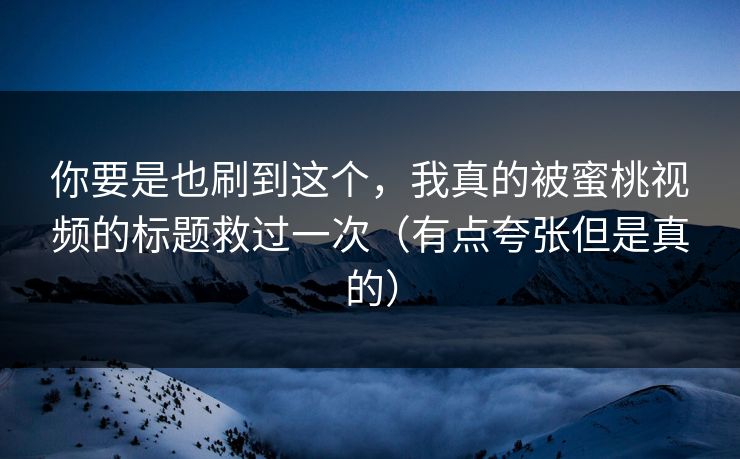 你要是也刷到这个,我真的被蜜桃视频的标题救过一次(有点夸张但是真的) 你要是也刷到这个,我真的被蜜桃视频的标题救过一次(有点夸张但是真的)