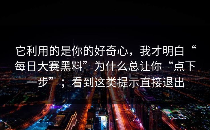 它利用的是你的好奇心,我才明白“每日大赛黑料”为什么总让你“点下一步”;看到这类提示直接退出 它利用的是你的好奇心,我才明白“每日大赛黑料”为什么总让你“点下一步”;看到这类提示直接退出