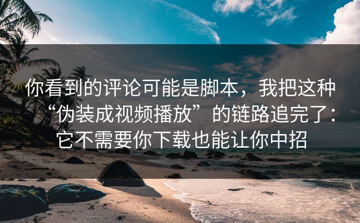 你看到的评论可能是脚本,我把这种“伪装成视频播放”的链路追完了:它不需要你下载也能让你中招 你看到的评论可能是脚本,我把这种“伪装成视频播放”的链路追完了:它不需要你下载也能让你中招