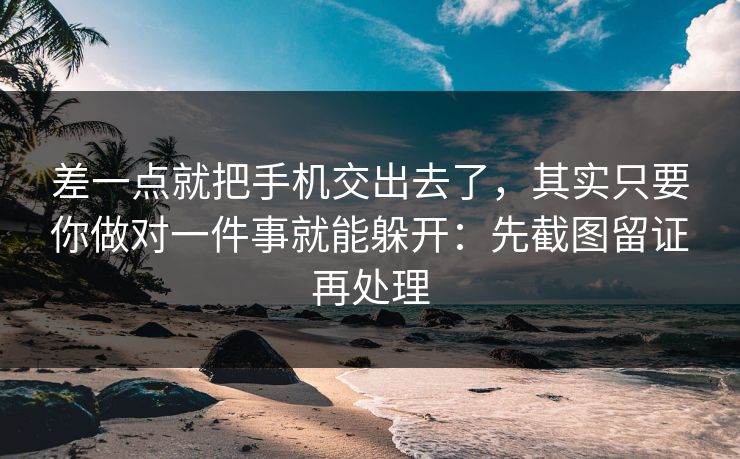 差一点就把手机交出去了,其实只要你做对一件事就能躲开:先截图留证再处理 差一点就把手机交出去了,其实只要你做对一件事就能躲开:先截图留证再处理