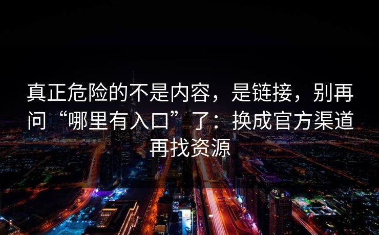 真正危险的不是内容,是链接,别再问“哪里有入口”了:换成官方渠道再找资源 真正危险的不是内容,是链接,别再问“哪里有入口”了:换成官方渠道再找资源