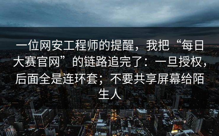 一位网安工程师的提醒,我把“每日大赛官网”的链路追完了:一旦授权,后面全是连环套;不要共享屏幕给陌生人 一位网安工程师的提醒,我把“每日大赛官网”的链路追完了:一旦授权,后面全是连环套;不要共享屏幕给陌生人