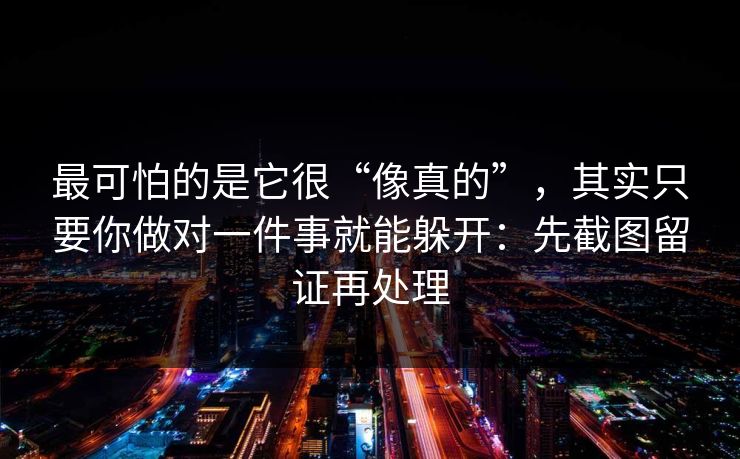 最可怕的是它很“像真的”,其实只要你做对一件事就能躲开:先截图留证再处理 最可怕的是它很“像真的”,其实只要你做对一件事就能躲开:先截图留证再处理