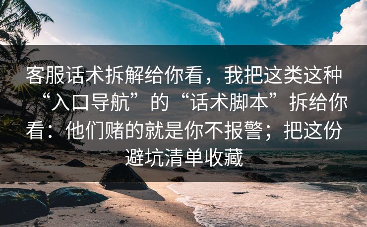 客服话术拆解给你看,我把这类这种“入口导航”的“话术脚本”拆给你看:他们赌的就是你不报警;把这份避坑清单收藏 客服话术拆解给你看,我把这类这种“入口导航”的“话术脚本”拆给你看:他们赌的就是你不报警;把这份避坑清单收藏