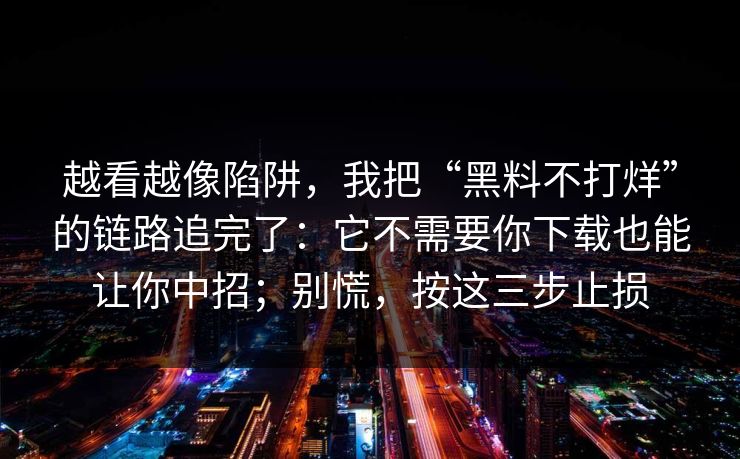 越看越像陷阱,我把“黑料不打烊”的链路追完了:它不需要你下载也能让你中招;别慌,按这三步止损 越看越像陷阱,我把“黑料不打烊”的链路追完了:它不需要你下载也能让你中招;别慌,按这三步止损