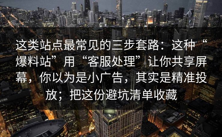 这类站点最常见的三步套路:这种“爆料站”用“客服处理”让你共享屏幕,你以为是小广告,其实是精准投放;把这份避坑清单收藏 这类站点最常见的三步套路:这种“爆料站”用“客服处理”让你共享屏幕,你以为是小广告,其实是精准投放;把这份避坑清单收藏