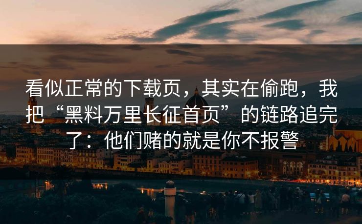 看似正常的下载页，其实在偷跑，我把“黑料万里长征首页”的链路追完了：他们赌的就是你不报警