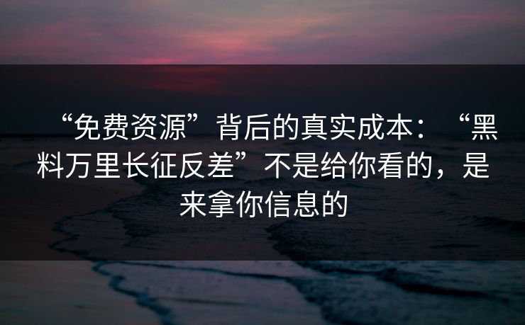“免费资源”背后的真实成本:“黑料万里长征反差”不是给你看的,是来拿你信息的 “免费资源”背后的真实成本:“黑料万里长征反差”不是给你看的,是来拿你信息的