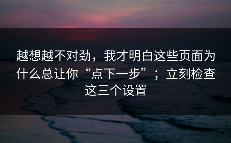 越想越不对劲,我才明白这些页面为什么总让你“点下一步”;立刻检查这三个设置 越想越不对劲,我才明白这些页面为什么总让你“点下一步”;立刻检查这三个设置