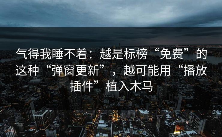 气得我睡不着:越是标榜“免费”的这种“弹窗更新”,越可能用“播放插件”植入木马 气得我睡不着:越是标榜“免费”的这种“弹窗更新”,越可能用“播放插件”植入木马