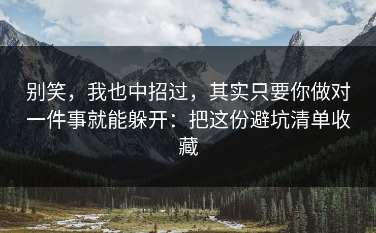 别笑,我也中招过,其实只要你做对一件事就能躲开:把这份避坑清单收藏 别笑,我也中招过,其实只要你做对一件事就能躲开:把这份避坑清单收藏