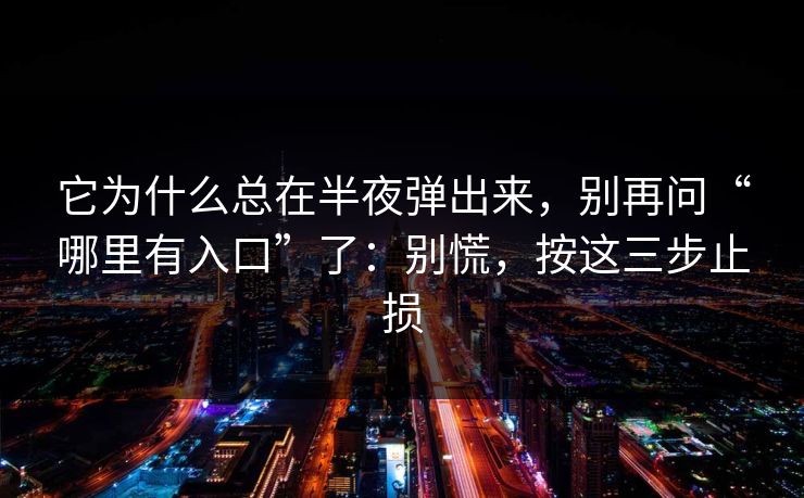 它为什么总在半夜弹出来，别再问“哪里有入口”了：别慌，按这三步止损