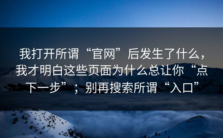 我打开所谓“官网”后发生了什么，我才明白这些页面为什么总让你“点下一步”；别再搜索所谓“入口”