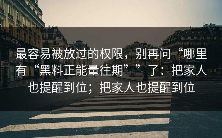 最容易被放过的权限，别再问“哪里有“黑料正能量往期””了：把家人也提醒到位；把家人也提醒到位