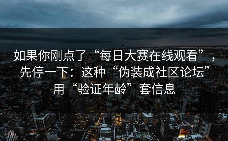如果你刚点了“每日大赛在线观看”，先停一下：这种“伪装成社区论坛”用“验证年龄”套信息