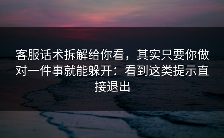 客服话术拆解给你看，其实只要你做对一件事就能躲开：看到这类提示直接退出