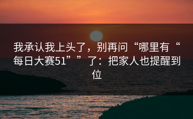 我承认我上头了,别再问“哪里有“每日大赛51””了:把家人也提醒到位 我承认我上头了,别再问“哪里有“每日大赛51””了:把家人也提醒到位
