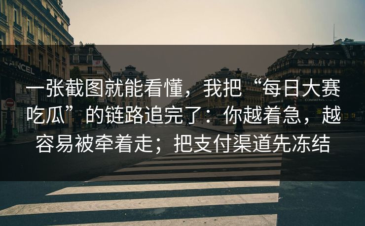 一张截图就能看懂,我把“每日大赛吃瓜”的链路追完了:你越着急,越容易被牵着走;把支付渠道先冻结 一张截图就能看懂,我把“每日大赛吃瓜”的链路追完了:你越着急,越容易被牵着走;把支付渠道先冻结