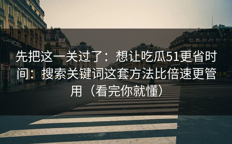 先把这一关过了:想让吃瓜51更省时间:搜索关键词这套方法比倍速更管用(看完你就懂) 先把这一关过了:想让吃瓜51更省时间:搜索关键词这套方法比倍速更管用(看完你就懂)