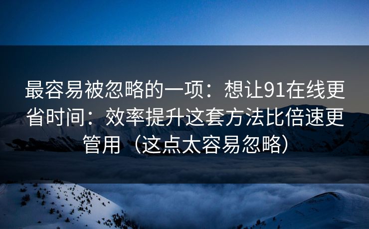最容易被忽略的一项:想让91在线更省时间:效率提升这套方法比倍速更管用(这点太容易忽略) 最容易被忽略的一项:想让91在线更省时间:效率提升这套方法比倍速更管用(这点太容易忽略)