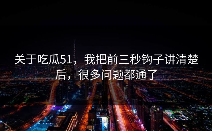关于吃瓜51,我把前三秒钩子讲清楚后,很多问题都通了 关于吃瓜51,我把前三秒钩子讲清楚后,很多问题都通了