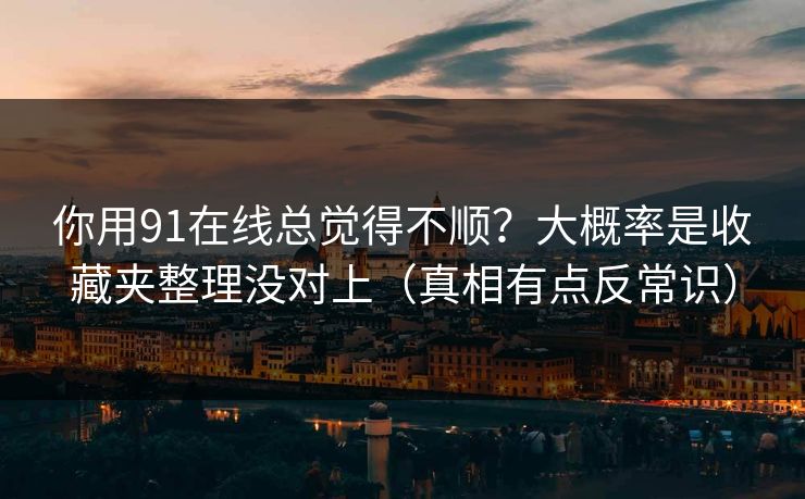 你用91在线总觉得不顺?大概率是收藏夹整理没对上(真相有点反常识) 你用91在线总觉得不顺?大概率是收藏夹整理没对上(真相有点反常识)