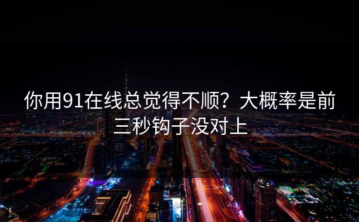 你用91在线总觉得不顺?大概率是前三秒钩子没对上 你用91在线总觉得不顺?大概率是前三秒钩子没对上