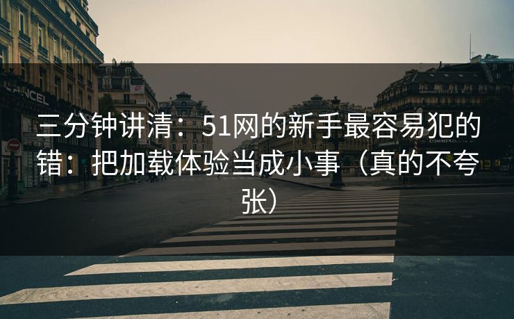 三分钟讲清:51网的新手最容易犯的错:把加载体验当成小事(真的不夸张) 三分钟讲清:51网的新手最容易犯的错:把加载体验当成小事(真的不夸张)