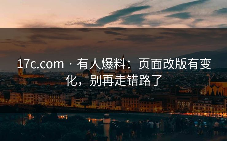 17c.com · 有人爆料:页面改版有变化,别再走错路了
