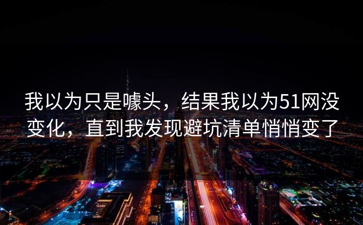 我以为只是噱头,结果我以为51网没变化,直到我发现避坑清单悄悄变了 我以为只是噱头,结果我以为51网没变化,直到我发现避坑清单悄悄变了