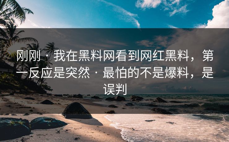 刚刚 · 我在黑料网看到网红黑料,第一反应是突然 · 最怕的不是爆料,是误判