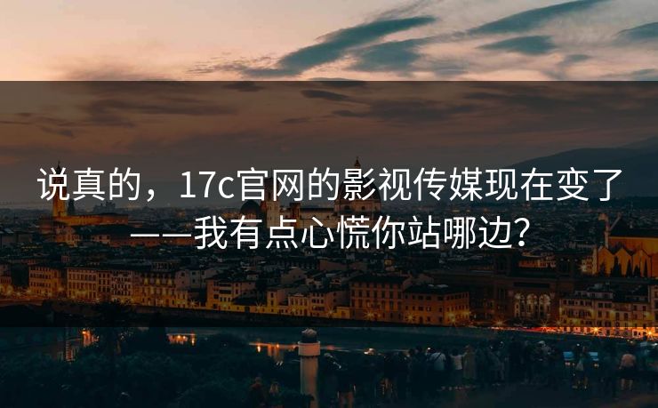 说真的,17c官网的影视传媒现在变了——我有点心慌你站哪边?