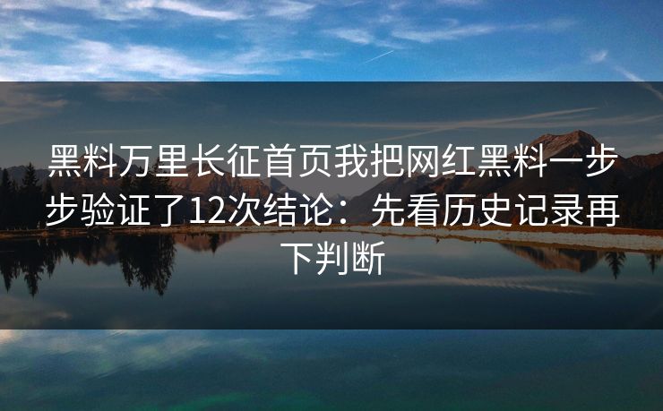 黑料万里长征首页我把网红黑料一步步验证了12次结论:先看历史记录再下判断