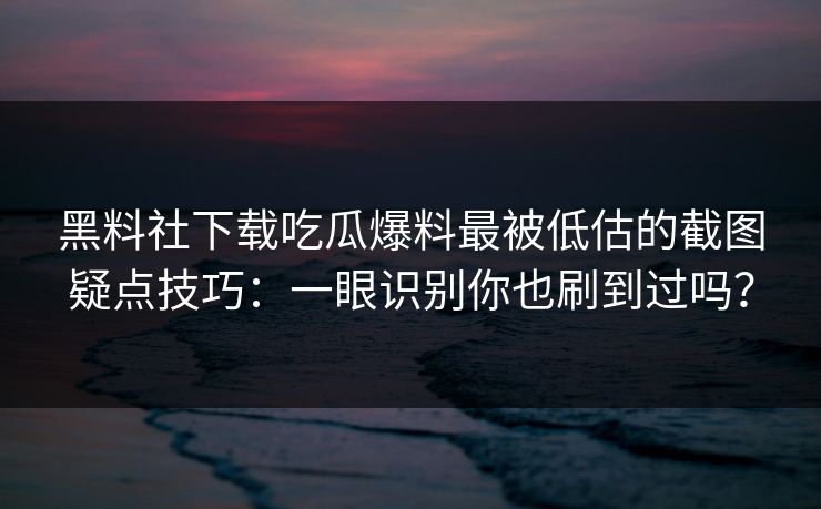 黑料社下载吃瓜爆料最被低估的截图疑点技巧:一眼识别你也刷到过吗?